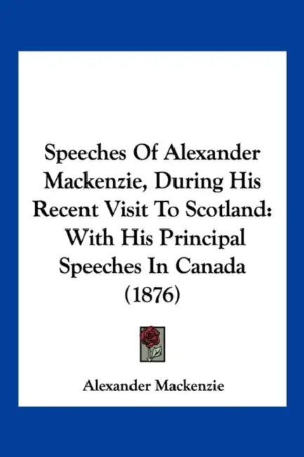 Speeches Of Alexander Mackenzie, During His Recent Visit To Scotland: With His Principal Speeches In Canada (1876) by Alexander MacKenzie