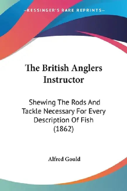 The British Anglers Instructor: Shewing The Rods And Tackle Necessary For Every Description Of Fish (1862) by Alfred Gould