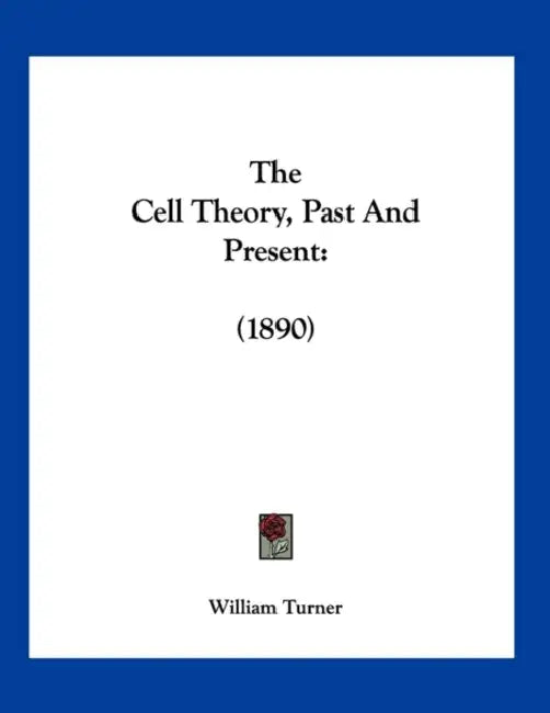 The Cell Theory, Past And Present: (1890) by William Turner