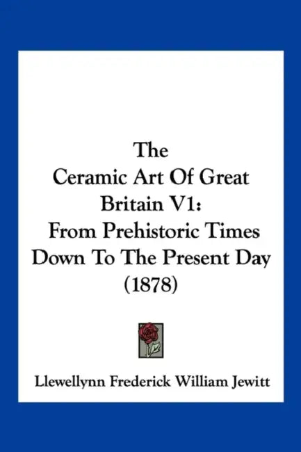 The Ceramic Art Of Great Britain V1: From Prehistoric Times Down To The Present Day (1878) by Llewellynn Frederick William Jewitt