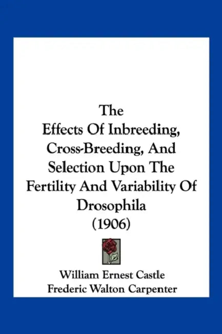 The Effects Of Inbreeding, Cross-Breeding, And Selection Upon The Fertility And Variability Of Drosophila (1906) by William Ernest Castle, Frederic Walton Carpenter, A. H. Clark