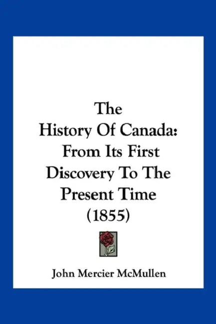 The History Of Canada: From Its First Discovery To The Present Time (1855) by John Mercier McMullen