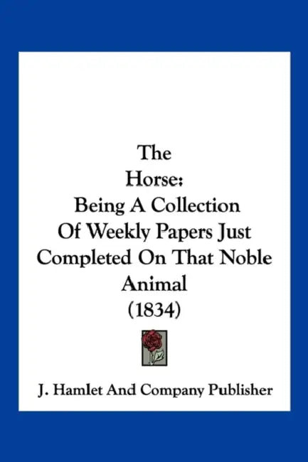 The Horse: Being A Collection Of Weekly Papers Just Completed On That Noble Animal (1834) by J Hamlet and Company Publisher