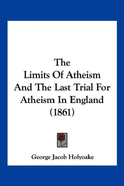 The Limits Of Atheism And The Last Trial For Atheism In England (1861) by George Jacob Holyoake