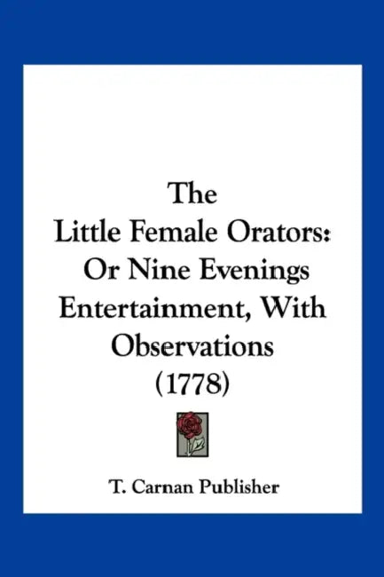 The Little Female Orators: Or Nine Evenings Entertainment, With Observations (1778) by T Carnan Publisher