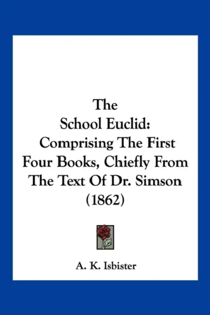 The School Euclid: Comprising The First Four Books, Chiefly From The Text Of Dr. Simson (1862) by A. K. Isbister