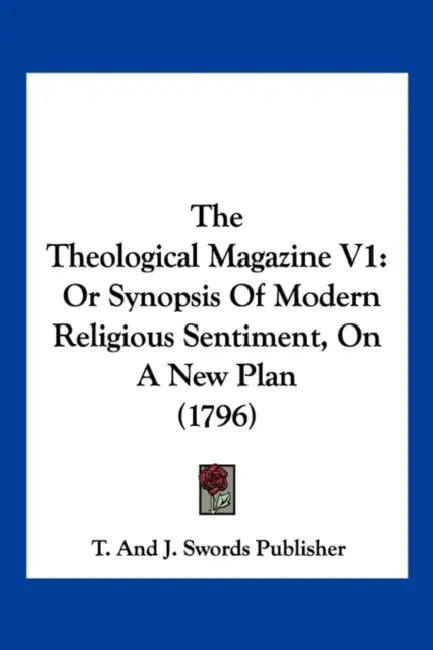 The Theological Magazine V1: Or Synopsis Of Modern Religious Sentiment, On A New Plan (1796) by T and J Swords Publisher