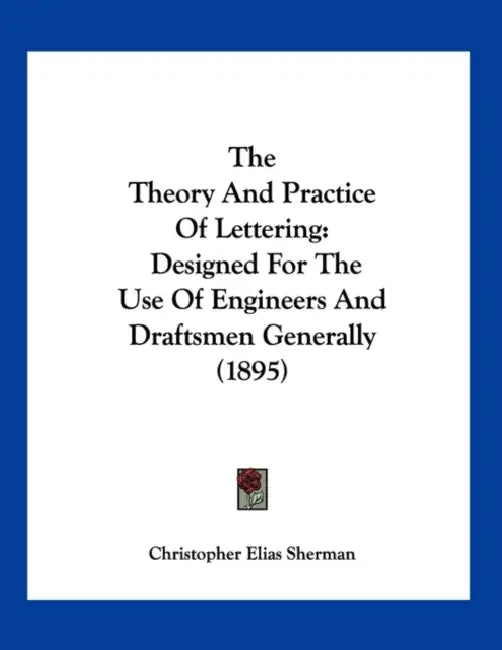 The Theory And Practice Of Lettering: Designed For The Use Of Engineers And Draftsmen Generally (1895) by Christopher Elias Sherman