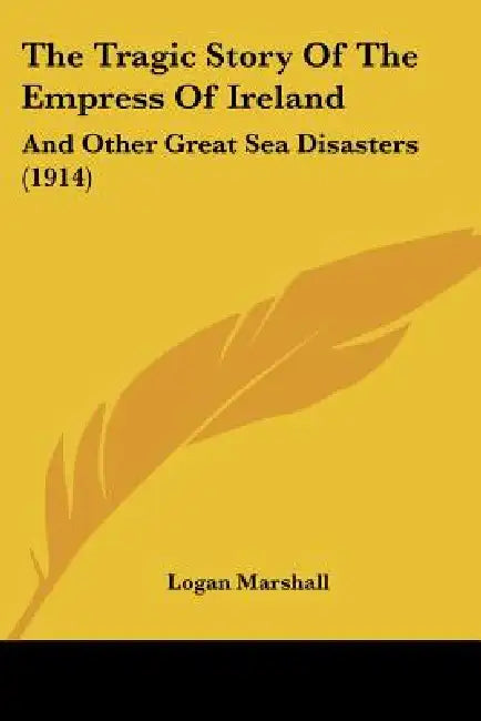 The Tragic Story Of The Empress Of Ireland: And Other Great Sea Disasters (1914) by Logan Marshall