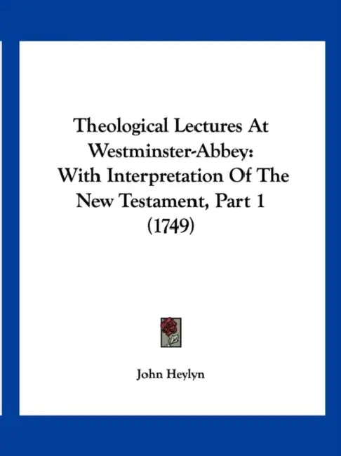 Theological Lectures At Westminster-Abbey: With Interpretation Of The New Testament, Part 1 (1749) by John Heylyn