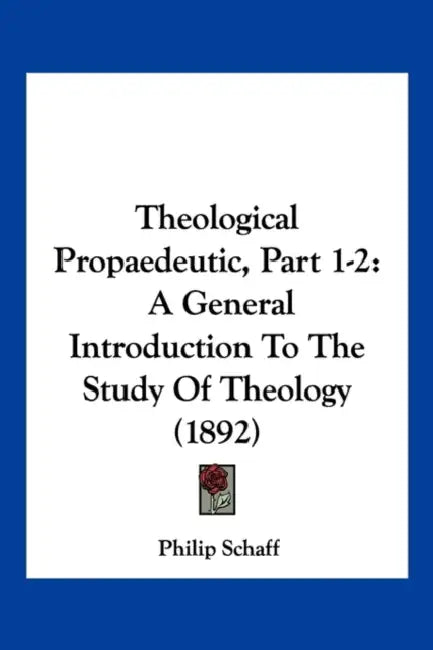 Theological Propaedeutic, Part 1-2: A General Introduction To The Study Of Theology (1892) by Philip Schaff
