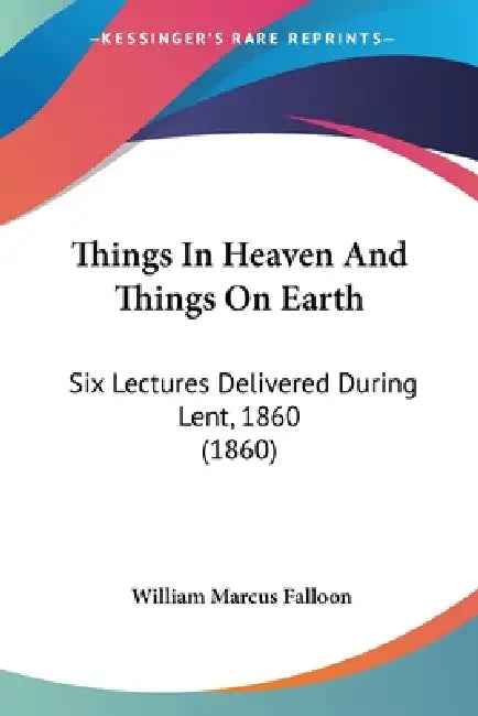 Things In Heaven And Things On Earth: Six Lectures Delivered During Lent, 1860 (1860) by William Marcus Falloon