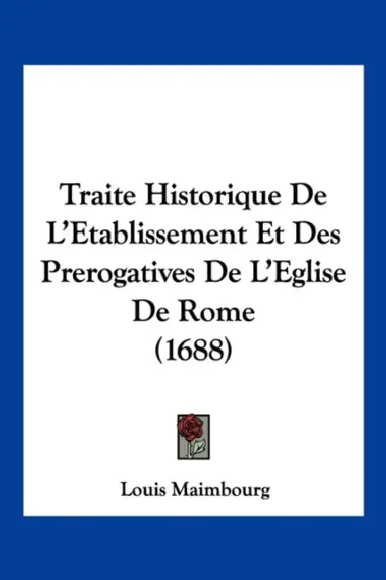 Traite Historique De L'Etablissement Et Des Prerogatives De L'Eglise De Rome (1688) by Louis Maimbourg