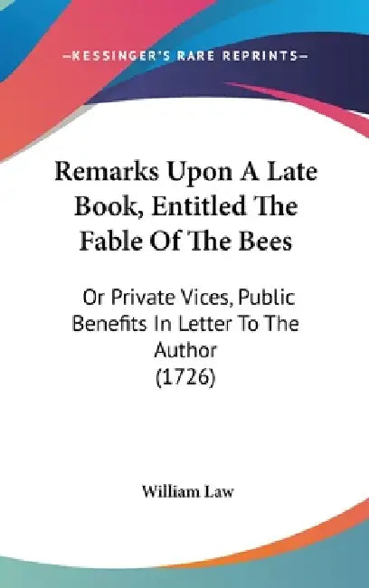 Remarks Upon A Late Book, Entitled The Fable Of The Bees: Or Private Vices, Public Benefits In Letter To The Author (1726) by William Law