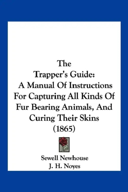 The Trapper's Guide: A Manual Of Instructions For Capturing All Kinds Of Fur Bearing Animals, And Curing Their Skins (1865) by Sewell Newhouse, J. H. Noyes