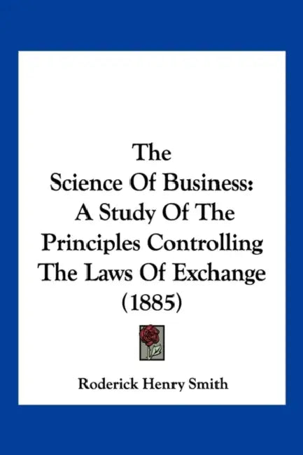 The Science Of Business: A Study Of The Principles Controlling The Laws Of Exchange (1885) by Roderick Henry Smith