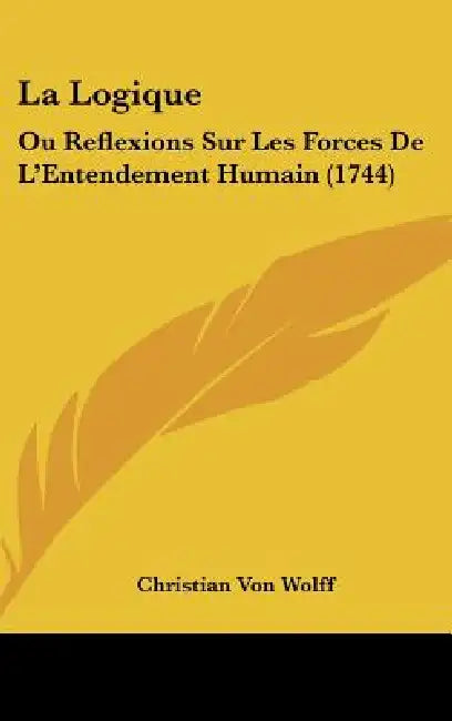 La Logique: Ou Reflexions Sur Les Forces De L'Entendement Humain (1744) by Christian Von Wolff