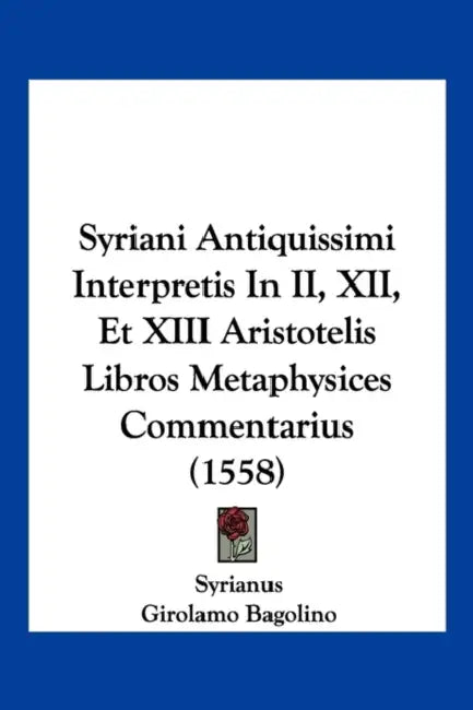 Syriani Antiquissimi Interpretis In II, XII, Et XIII Aristotelis Libros Metaphysices Commentarius (1558) by Syrianus, Girolamo Bagolino