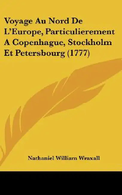 Voyage Au Nord De L'Europe, Particulierement A Copenhague, Stockholm Et Petersbourg (1777) by Nathaniel William Wraxall