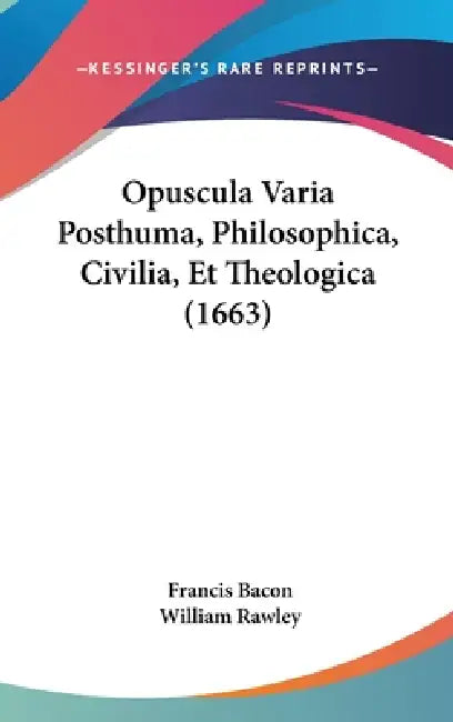 Opuscula Varia Posthuma, Philosophica, Civilia, Et Theologica (1663) by Francis Bacon, William Rawley