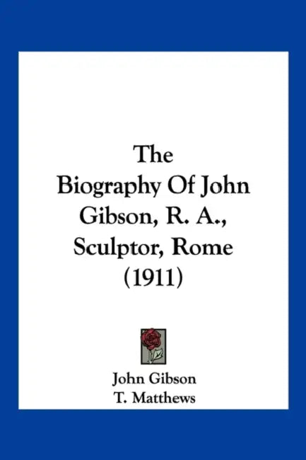 The Biography Of John Gibson, R. A., Sculptor, Rome (1911) by John Gibson, T. Matthews