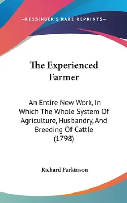 The Experienced Farmer: An Entire New Work, In Which The Whole System Of Agriculture, Husbandry, And Breeding Of Cattle (1798) by Richard Parkinson