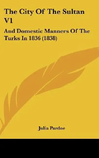 The City Of The Sultan V1: And Domestic Manners Of The Turks In 1836 (1838) by Julia Pardoe