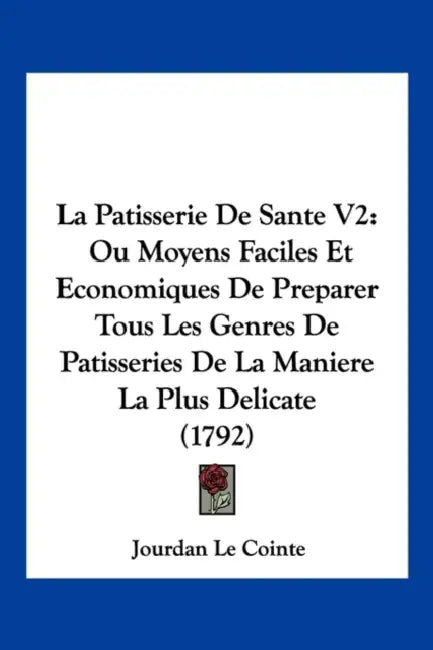 La Patisserie De Sante V2: Ou Moyens Faciles Et Economiques De Preparer Tous Les Genres De Patisseries De La Maniere La Plus Delicate (1792) by Jourdan Le Cointe