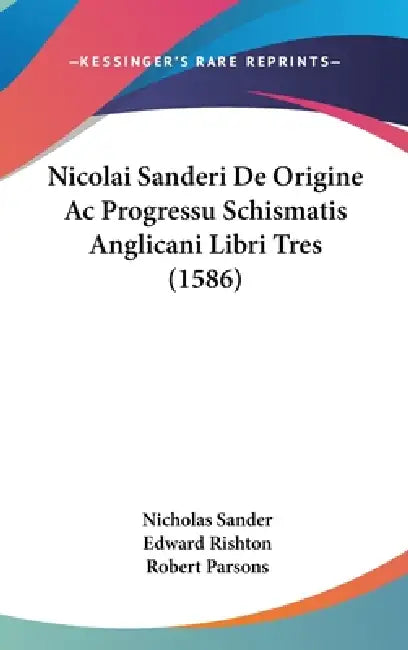 Nicolai Sanderi De Origine Ac Progressu Schismatis Anglicani Libri Tres (1586) by Nicholas Sander, Edward Rishton, Robert Parsons