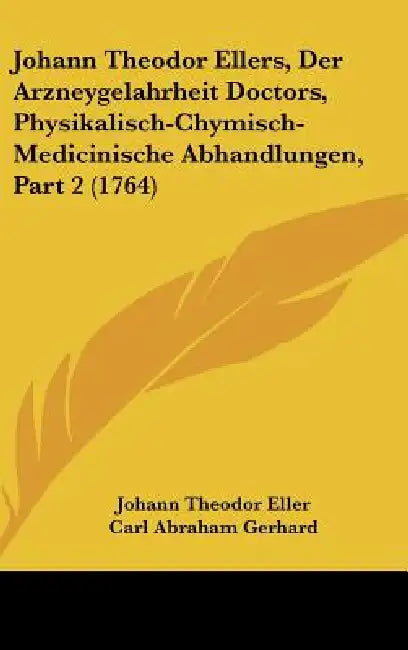 Johann Theodor Ellers, Der Arzneygelahrheit Doctors, Physikalisch-Chymisch-Medicinische Abhandlungen, Part 2 (1764) by Johann Theodor Eller, Carl Abraham Gerhard
