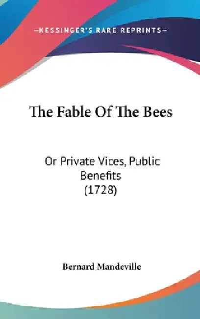 The Fable Of The Bees: Or Private Vices, Public Benefits (1728) by Bernard Mandeville
