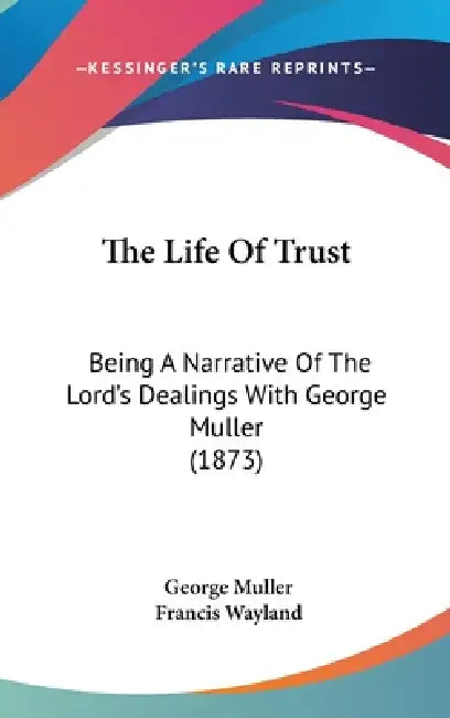 The Life Of Trust: Being A Narrative Of The Lord's Dealings With George Muller (1873) by George Muller, Francis Wayland