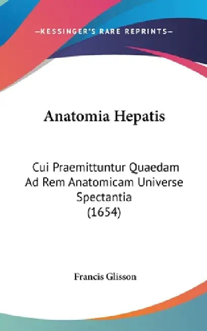 Anatomia Hepatis: Cui Praemittuntur Quaedam Ad Rem Anatomicam Universe Spectantia (1654) by Francis Glisson