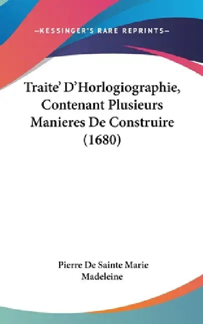 Traite' D'Horlogiographie, Contenant Plusieurs Manieres De Construire (1680) by Pierre De Sainte Marie Madeleine