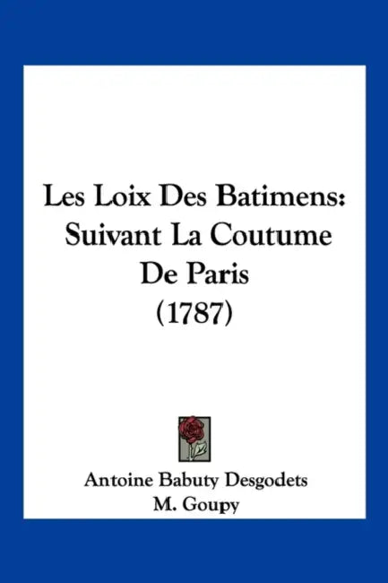 Les Loix Des Batimens: Suivant La Coutume De Paris (1787) by Antoine Babuty Desgodets, M. Goupy