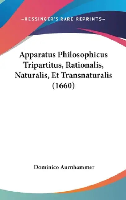 Apparatus Philosophicus Tripartitus, Rationalis, Naturalis, Et Transnaturalis (1660) by Dominico Aurnhammer
