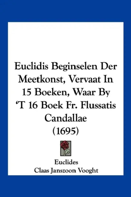 Euclidis Beginselen Der Meetkonst, Vervaat In 15 Boeken, Waar By 'T 16 Boek Fr. Flussatis Candallae (1695) by Euclides, Claas Janszoon Vooght