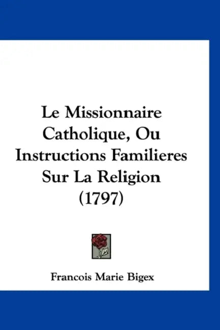Le Missionnaire Catholique, Ou Instructions Familieres Sur La Religion (1797) by Francois Marie Bigex