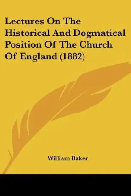 Lectures On The Historical And Dogmatical Position Of The Church Of England (1882) by William Baker