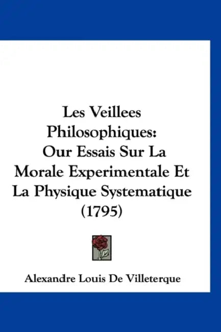 Les Veillees Philosophiques: Our Essais Sur La Morale Experimentale Et La Physique Systematique (1795) by Alexandre Louis De Villeterque