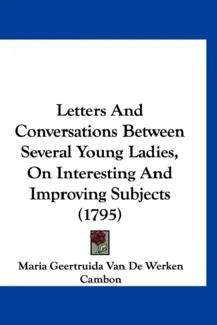 Letters And Conversations Between Several Young Ladies, On Interesting And Improving Subjects (1795) by Maria Geertruida Van De Werken Cambon