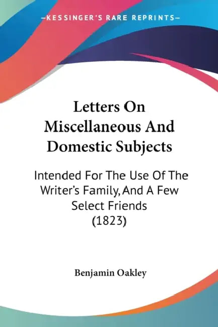 Letters On Miscellaneous And Domestic Subjects: Intended For The Use Of The Writer's Family, And A Few Select Friends (1823) by Benjamin Oakley