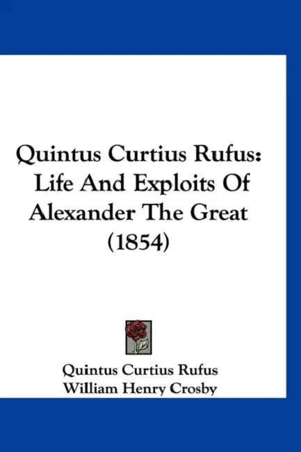 Quintus Curtius Rufus: Life And Exploits Of Alexander The Great (1854) by Quintus Curtius Rufus, William Henry Crosby