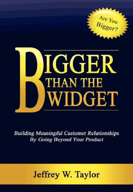 Bigger Than The Widget: Building Meaningful Customer Relationships By Going Beyond Your Product by Jeffrey W. Taylor
