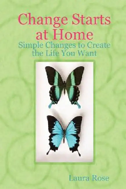 Change Starts at Home: Simple Changes to Create the Life You Want by Laura Rose