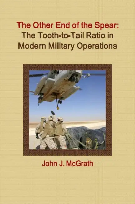 The Other End of the Spear: The Tooth-to-Tail Ratio in Modern Military Operations by John J. McGrath
