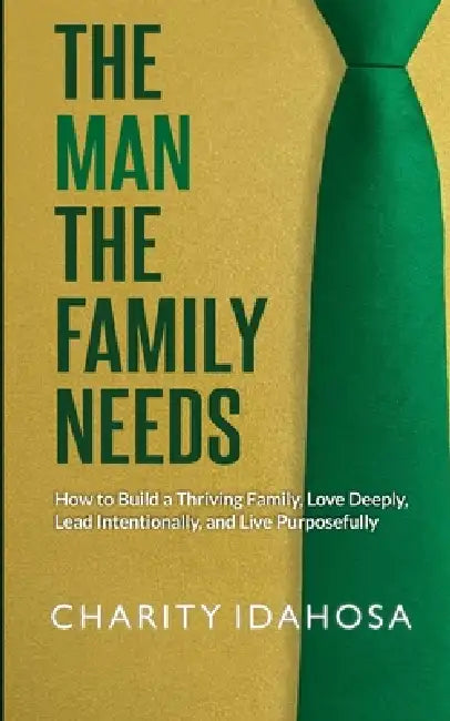 The Man the Family Needs: How to Build a Thriving Family, Love Deeply, Lead Intentionally, and Live Purposefully by Charity Idahosa