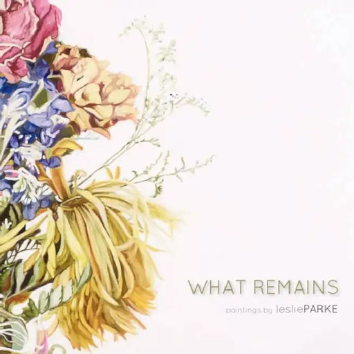 What Remains: Paintings by Leslie Parke by Leslie Parke