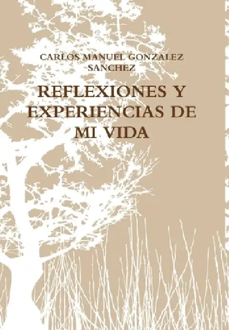 Reflexiones Y Experiencias de Mi Vida by Carlos Manuel Gonzalez Sanchez