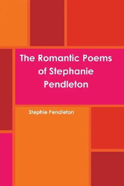 The Romantic Poems Of Stephanie Pendleton by Stephie Pendleton